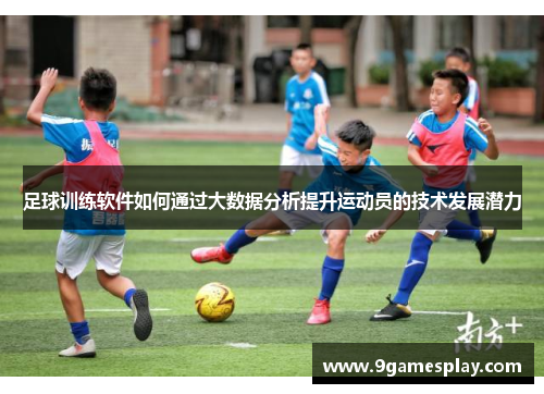 足球训练软件如何通过大数据分析提升运动员的技术发展潜力